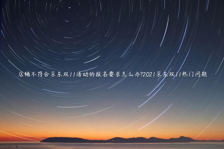 店鋪不符合京東雙11活動(dòng)的報(bào)名要求怎么辦?2021京東雙11熱門問題